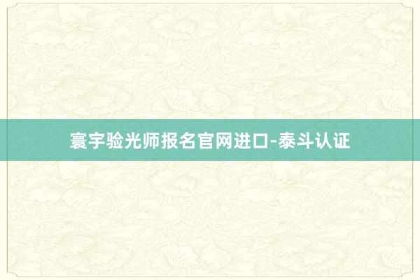 寰宇验光师报名官网进口-泰斗认证