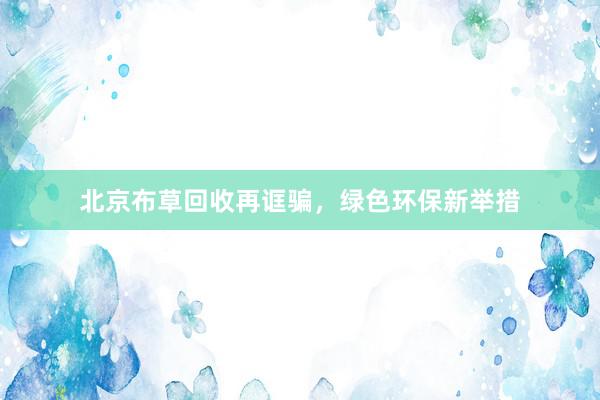 北京布草回收再诓骗，绿色环保新举措
