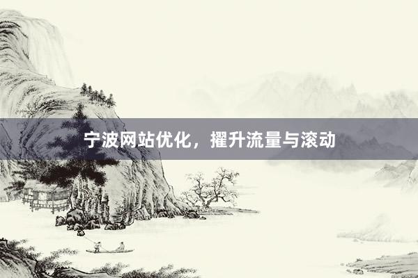 宁波网站优化，擢升流量与滚动
