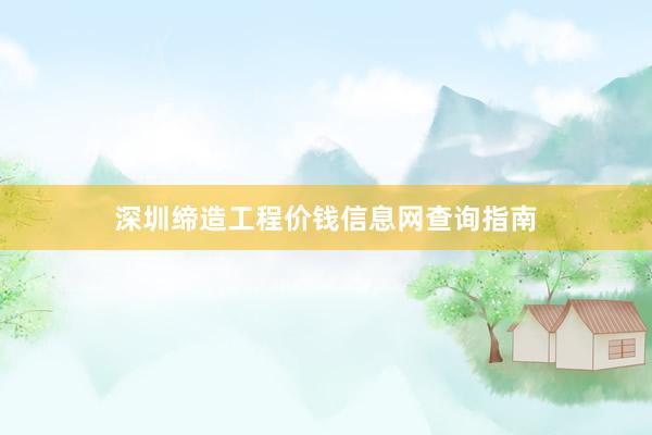 深圳缔造工程价钱信息网查询指南