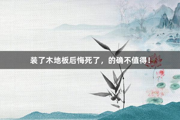 装了木地板后悔死了，的确不值得！