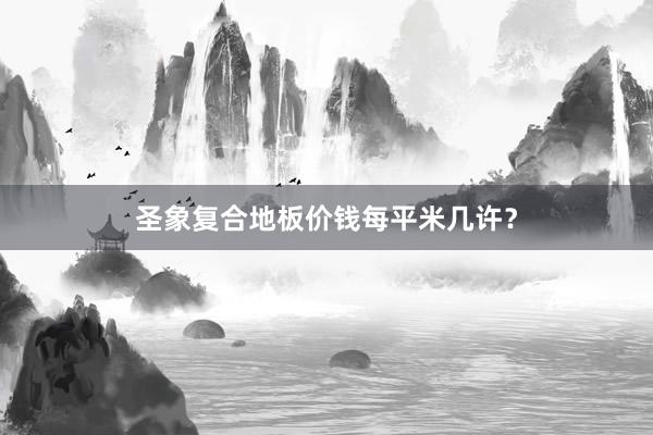 圣象复合地板价钱每平米几许？