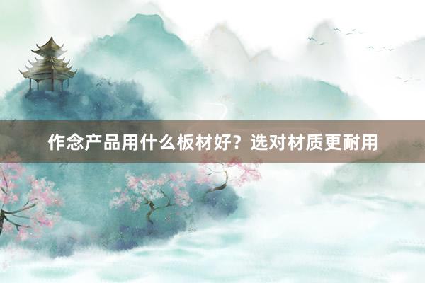 作念产品用什么板材好？选对材质更耐用