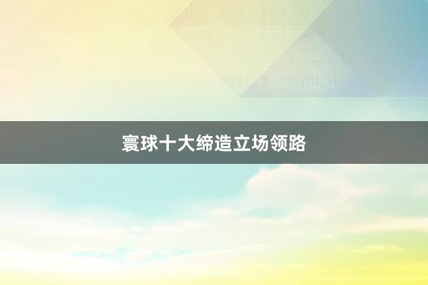 寰球十大缔造立场领路