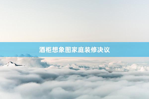 酒柜想象图家庭装修决议