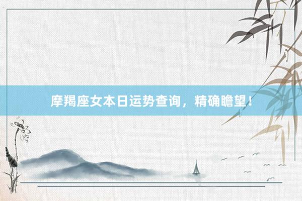 摩羯座女本日运势查询，精确瞻望！