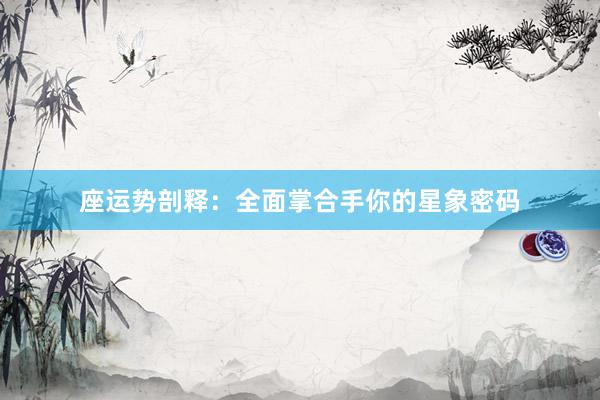 座运势剖释：全面掌合手你的星象密码