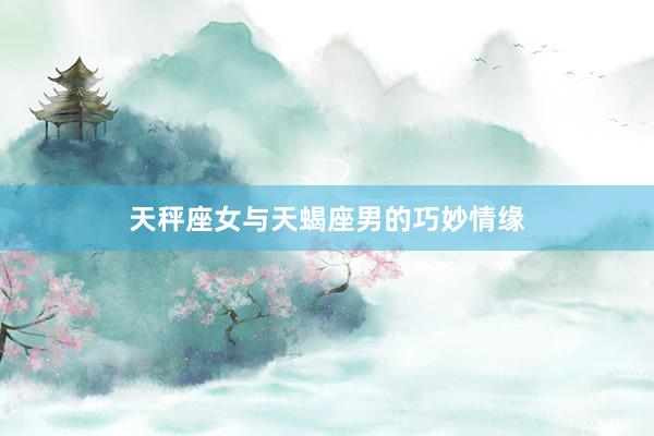天秤座女与天蝎座男的巧妙情缘