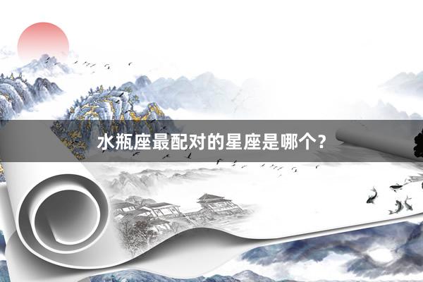 水瓶座最配对的星座是哪个？