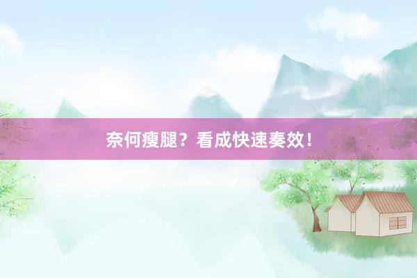 奈何瘦腿？看成快速奏效！