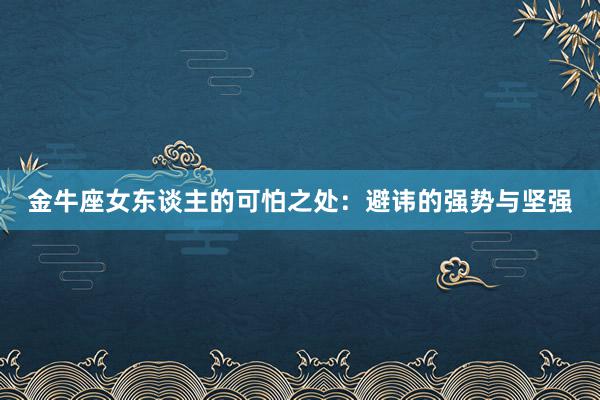 金牛座女东谈主的可怕之处：避讳的强势与坚强