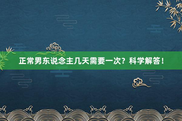 正常男东说念主几天需要一次？科学解答！