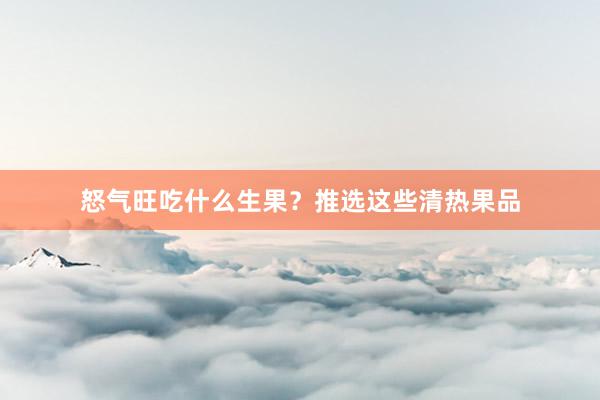 怒气旺吃什么生果？推选这些清热果品
