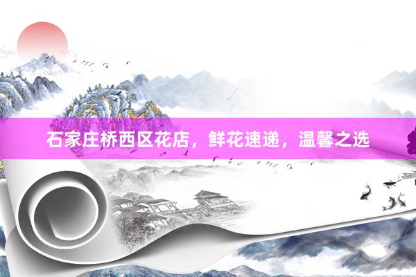 石家庄桥西区花店，鲜花速递，温馨之选