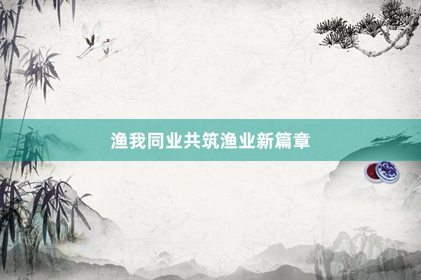 渔我同业共筑渔业新篇章