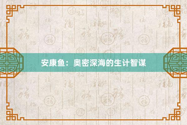 安康鱼：奥密深海的生计智谋