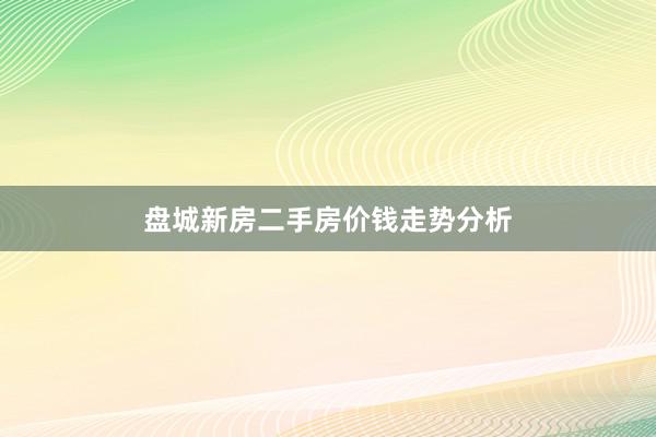 盘城新房二手房价钱走势分析